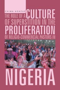 Title: The Role of a Culture of Superstition in the Proliferation of Religio-Commercial Pastors in Nigeria, Author: Chima Agazue
