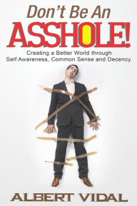 Title: Don't Be An Asshole!: Creating a Better World through Self Awareness, Common Sense and Decency, Author: Albert Vidal