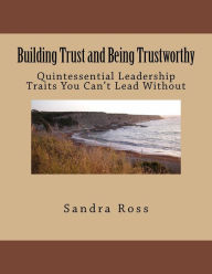 Title: Building Trust and Being Trustworthy: The Quintessential Leader, Author: Sandra Ross