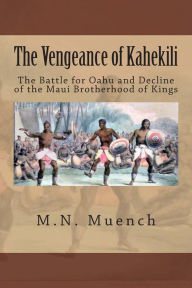 Title: The Vengeance of Kahekili: The Battle for O'ahu and the Decline of the Maui Brotherhood of Kings, Author: M N Muench