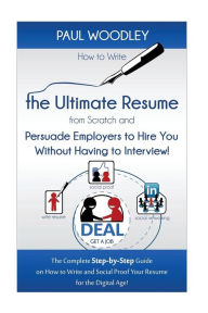 Title: How to Write the Ultimate Resume from Scratch and Persuade Employers to Hire You Without Having to Interview!: The Complete Step-by-Step Guide on How to Write and Social Proof Your Resume for the Digital Age!, Author: Paul Woodley