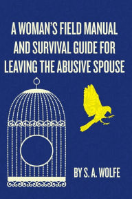 Title: A Woman's Field Manual and Survival Guide for Leaving the Abusive Spouse, Author: S. A. Wolfe