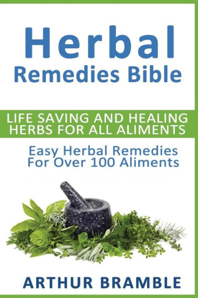 Herbal Remedies Bible: Life Saving And Healing Herbs For All Ailments: Easy Herbal Remedies For Over 100 Ailments