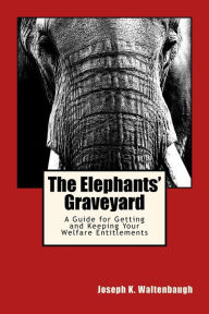 Title: The Elephants' Graveyard: A Guide for Getting and Keeping Your Welfare Entitlements, Author: Joseph K Waltenbaugh