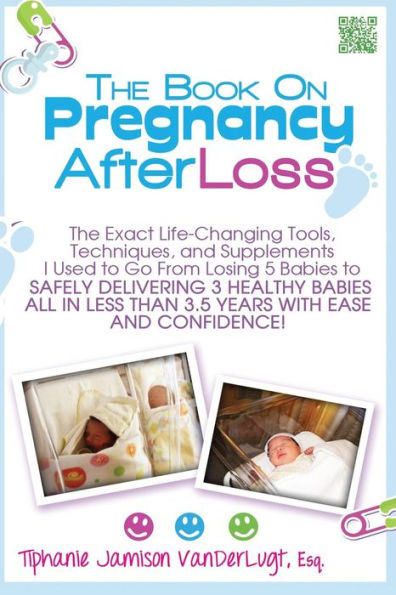 The Book on Pregnancy After Loss: The Exact Life-Changing Tools, Techniques, and Supplements I Used to Go From Losing 5 Babies to Safely Delivering 3 Healthy Babies All in Less Than 3.5 Years with Ease and Confidence