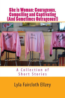 SHE IS WOMAN: COURAGEOUS, COMPELLING AND CAPTIVATING (And Sometimes Outrageous!)