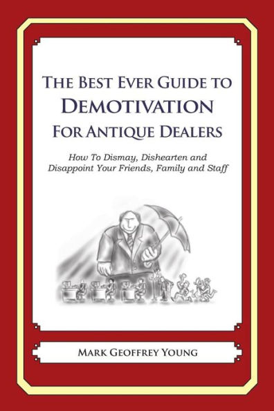 The Best Ever Guide to Demotivation for Antique Dealers: How To Dismay, Dishearten and Disappoint Your Friends, Family and Staff