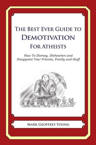 The Best Ever Guide to Demotivation for Atheists: How To Dismay, Dishearten and Disappoint Your Friends, Family and Staff