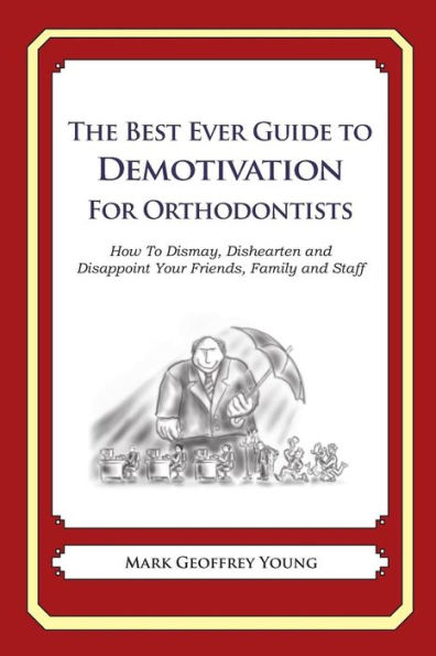 The Best Ever Guide to Demotivation for Orthodontists: How To Dismay, Dishearten and Disappoint Your Friends, Family and Staff