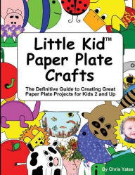 Title: Little Kid Paper Plate Crafts: The Definitive Guide to Creating Great Paper Plate Projects for Kids 2 and Up, Author: Chris Yates