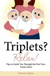 Title: Triplets? Relax!: Tips to Guide You Through the First Year, Sanity Intact, Author: Victoria Adams