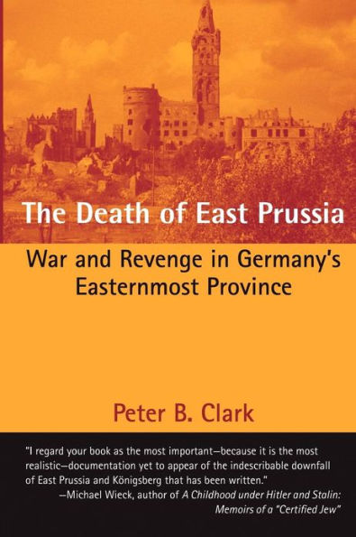 The Death of East Prussia: War and Revenge in Germany's Easternmost Province