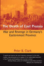 The Death of East Prussia: War and Revenge in Germany's Easternmost Province