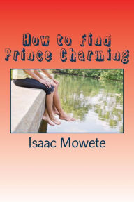 Title: How to Find Prince Charming: A Quick Guide For Ladies Who Desire Male Partners, Author: Isaac I Mowete