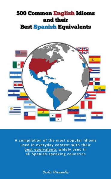 500 Popular English Idioms and Their Best Spanish Equivalents: A compilation of the most popular English idioms used in everyday context with their best equivalents widely used in all Spanish-speaking countries