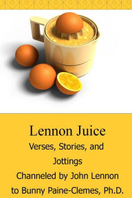 Title: Lennon Juice: Verses, Stories, and Jottings Channeled by John Lennon to Bunny Paine-Clemes, Author: John Lennon