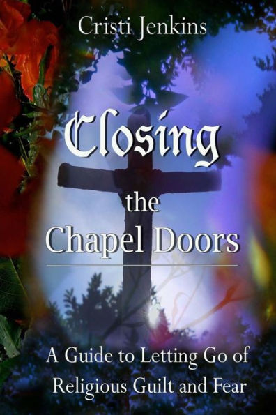 Closing the Chapel Doors: A Guide to Letting Go of Religious Guilt and Fear