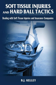 Title: Soft Tissue Injuries and Hard Ball Tactics: Dealing With Soft Tissue Injuires and Insurance Companies, Author: B J Kelley