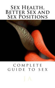 Title: Sex Health, Better Sex and Sex Positions: complete guide to sex, Author: J A