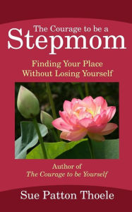 Title: The Courage To Be A Stepmom: Finding Your Place Without Losing Yourself, Author: Sue Patton Thoele