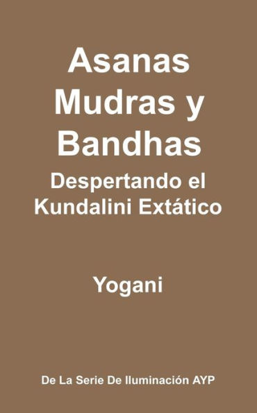 Asanas, Mudras y Bandhas - Despertando el Kundalini Extático: (La Serie de Iluminación AYP)