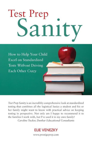 Test Prep Sanity: How To Help Your Child Excel On Standardized Tests Without Driving Each Other Crazy
