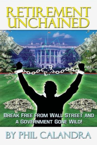 Retirement Unchained: Break Free from the Bondage of Wall Street and a Government Gone Wild!