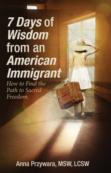 7 Days of Wisdom from an American Immigrant: How to Find the Path to Sacred Freedom