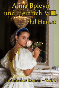 Title: Anna Boleyn und Heinrich VIII.: Historischer Roman - Teil 1, Author: Phil Humor