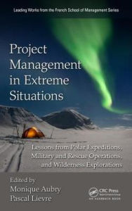 Title: Project Management in Extreme Situations: Lessons from Polar Expeditions, Military and Rescue Operations, and Wilderness Exploration / Edition 1, Author: Monique Aubry