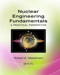 Title: Nuclear Engineering Fundamentals: A Practical Perspective, Author: Robert E. Masterson