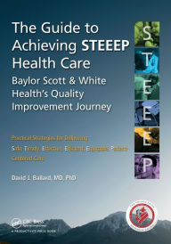 Title: The Guide to Achieving STEEEPT Health Care: Baylor Scott & White Health's Quality Improvement Journey / Edition 1, Author: David J. Ballard MD PhD.
