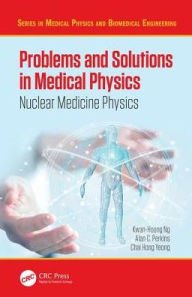 Title: Problems and Solutions in Medical Physics: Nuclear Medicine Physics / Edition 1, Author: Kwan Hoong Ng
