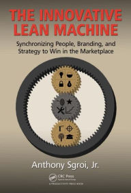 Title: The Innovative Lean Machine: Synchronizing People, Branding, and Strategy to Win in the Marketplace / Edition 1, Author: Jr.