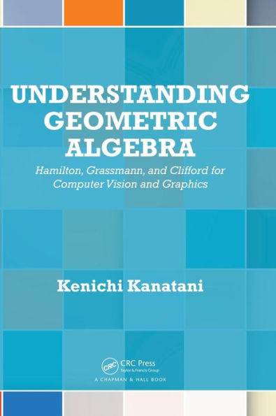 Understanding Geometric Algebra: Hamilton, Grassmann, and Clifford for Computer Vision and Graphics / Edition 1