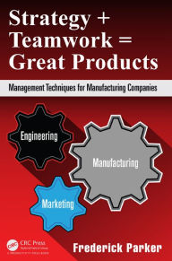 Title: Strategy + Teamwork = Great Products: Management Techniques for Manufacturing Companies / Edition 1, Author: Frederick Parker