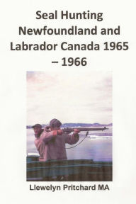 Title: Seal Hunting Newfoundland and Labrador Canada 1965-1966, Author: Llewelyn Pritchard M.A.