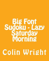 Title: Big Font Sudoku - Lazy Saturday Morning: 80 Easy to Read, Large Print Sudoku Puzzles, Author: Colin Wright