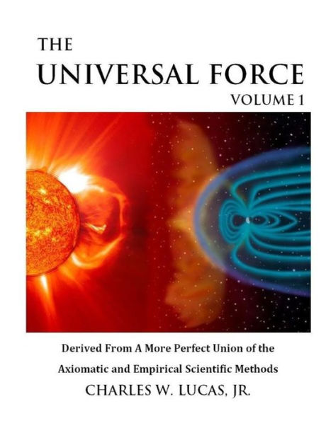 The Universal Force Volume 1: Derived From a More Perfect Union of the Axiomatic and Empirical Scientific Methods