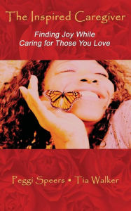 Title: The Inspired Caregiver: Finding Joy While Caring for Those You Love, Author: Tia Walker