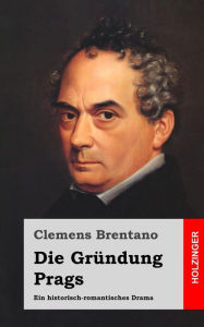 Title: Die Gründung Prags: Ein historisch-romantisches Drama, Author: Clemens Brentano