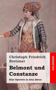 Title: Belmont und Constanze: Eine Operette in drey Akten, Author: Christoph Friedrich Bretzner