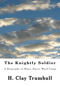 Title: The Knightly Soldier: A Biography of Major Henry Ward Camp, Author: H. Clay Trumbull