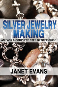 Title: Silver Jewelry Making: An Easy & Complete Step by Step Guide, Author: Janet Evans