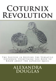 Title: Coturnix Revolution: The Success in Keeping the Versatile Coturnix: Everything you Need to Know about the Japanese Quail, Author: Alexandra Teodozja Douglas