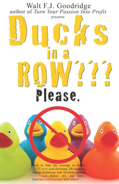 Ducks in a Row Please.: How to find the courage to finally QUIT your soul-draining, life-sapping, energy-depleting, freedom-robbing job now...before it's too late..and live passionately ever after!