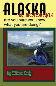 Title: Alaska by Motorcycle - are you sure you know what you are doing?, Author: Andrew Vela