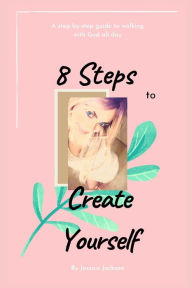 Title: 8 Steps to Create Yourself: A Step-By-Step Guide to Walking with God All Day, Author: Jessica Jackson