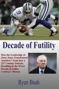 Title: Decade of Futility: How The Leadership of Jerry Jones Transformed America's Team into a 21st Century Debacle, Resulting in the Worst Decade in Dallas Cowboys' History, Author: Ryan Bush