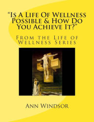 Title: Is A Life Of Wellness Possible & How Do You Achieve it?, Author: Ann Windsor